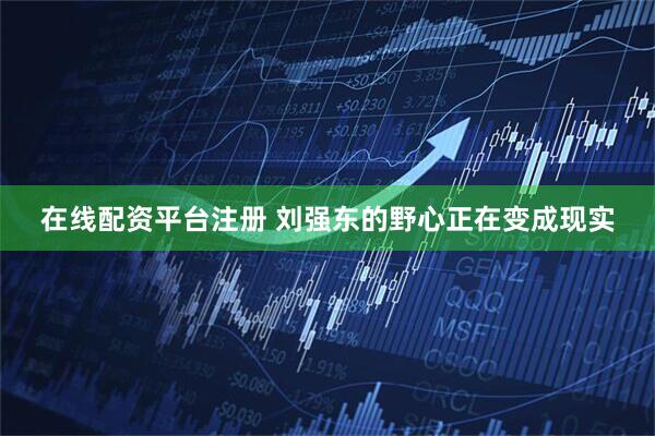 在线配资平台注册 刘强东的野心正在变成现实