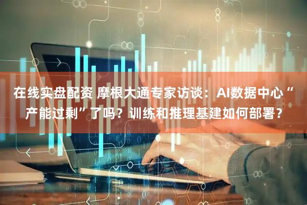 在线实盘配资 摩根大通专家访谈：AI数据中心“产能过剩”了吗？训练和推理基建如何部署？