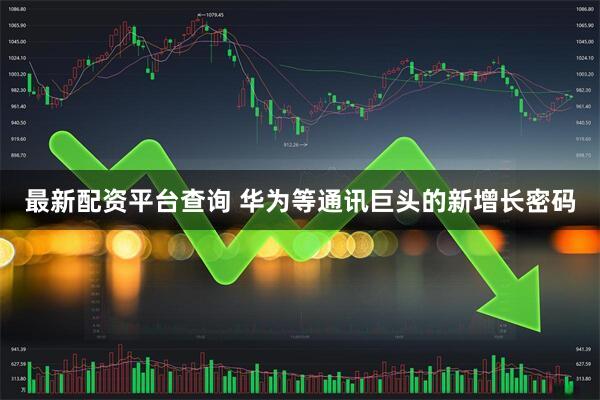 最新配资平台查询 华为等通讯巨头的新增长密码