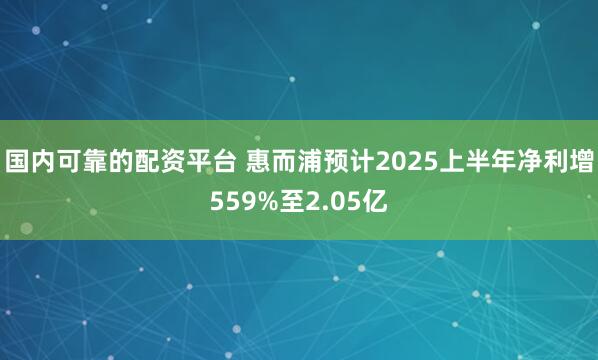 国内可靠的配资平台 惠而浦预计2025上半年净利增559%至2.05亿