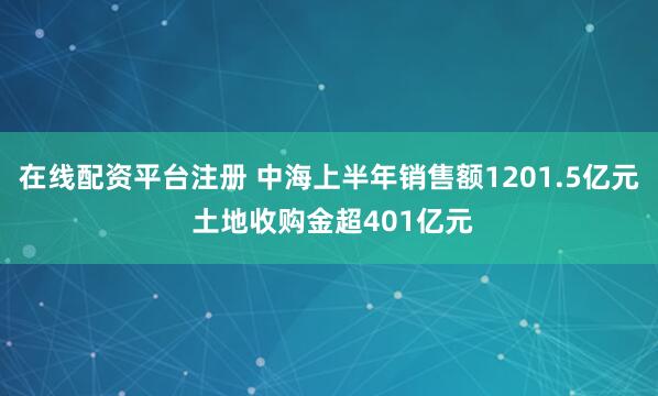 在线配资平台注册 中海上半年销售额1201.5亿元 土地收购金超401亿元