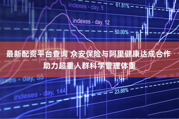最新配资平台查询 众安保险与阿里健康达成合作 助力超重人群科学管理体重