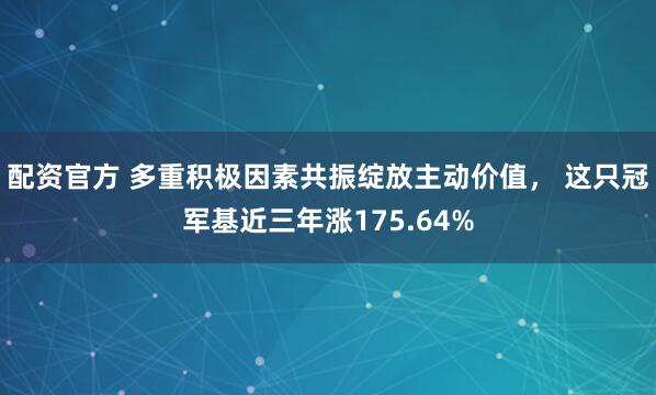 配资官方 多重积极因素共振绽放主动价值， 这只冠军基近三年涨175.64%