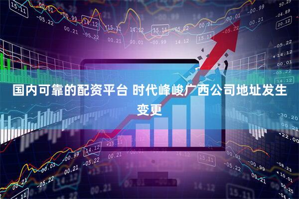 国内可靠的配资平台 时代峰峻广西公司地址发生变更