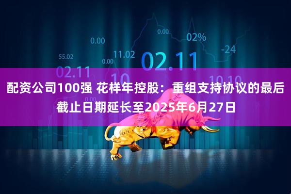 配资公司100强 花样年控股：重组支持协议的最后截止日期延长至2025年6月27日