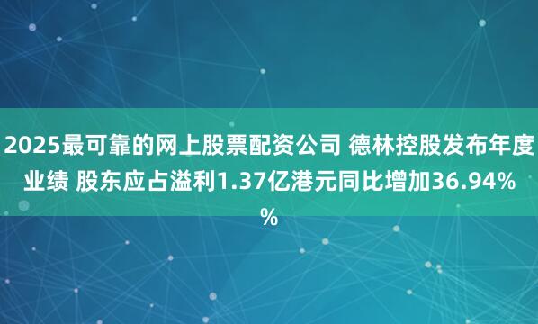 2025最可靠的网上股票配资公司 德林控股发布年度业绩 股东应占溢利1.37亿港元同比增加36.94%