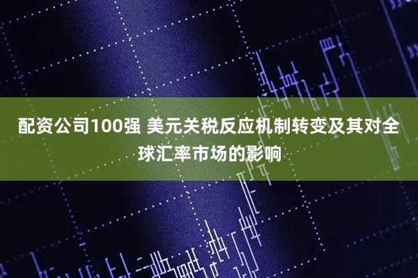 配资公司100强 美元关税反应机制转变及其对全球汇率市场的影响
