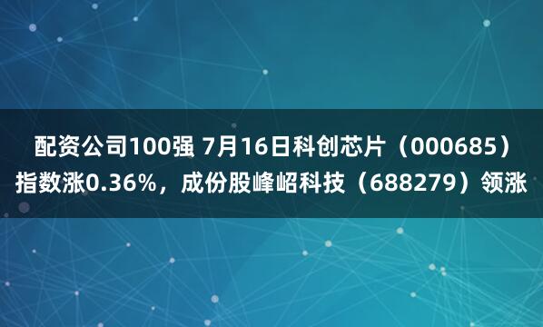 配资公司100强 7月16日科创芯片（000685）指数涨0.36%，成份股峰岹科技（688279）领涨