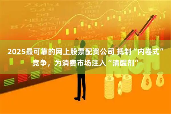 2025最可靠的网上股票配资公司 抵制“内卷式”竞争，为消费市场注入“清醒剂”