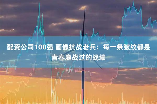 配资公司100强 画像抗战老兵:每一条皱纹都是青春鏖战过的战壕