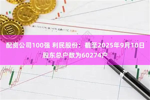 配资公司100强 利民股份：截至2025年9月10日股东总户数为60274户