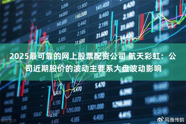 2025最可靠的网上股票配资公司 航天彩虹：公司近期股价的波动主要系大盘波动影响