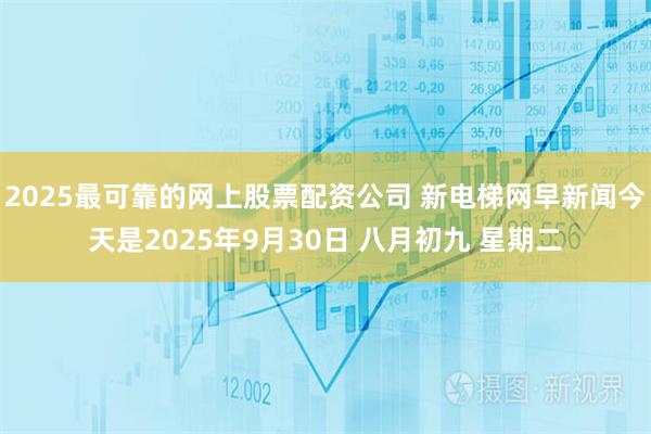 2025最可靠的网上股票配资公司 新电梯网早新闻今天是2025年9月30日 八月初九 星期二