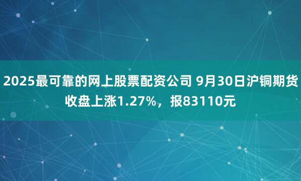 2025最可靠的网上股票配资公司 9月30日沪铜期货收盘上涨1.27%,报83110元