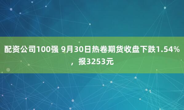 配资公司100强 9月30日热卷期货收盘下跌1.54%，报3253元