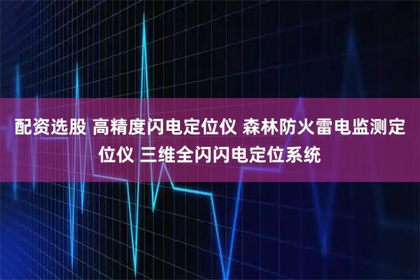 配资选股 高精度闪电定位仪 森林防火雷电监测定位仪 三维全闪闪电定位系统